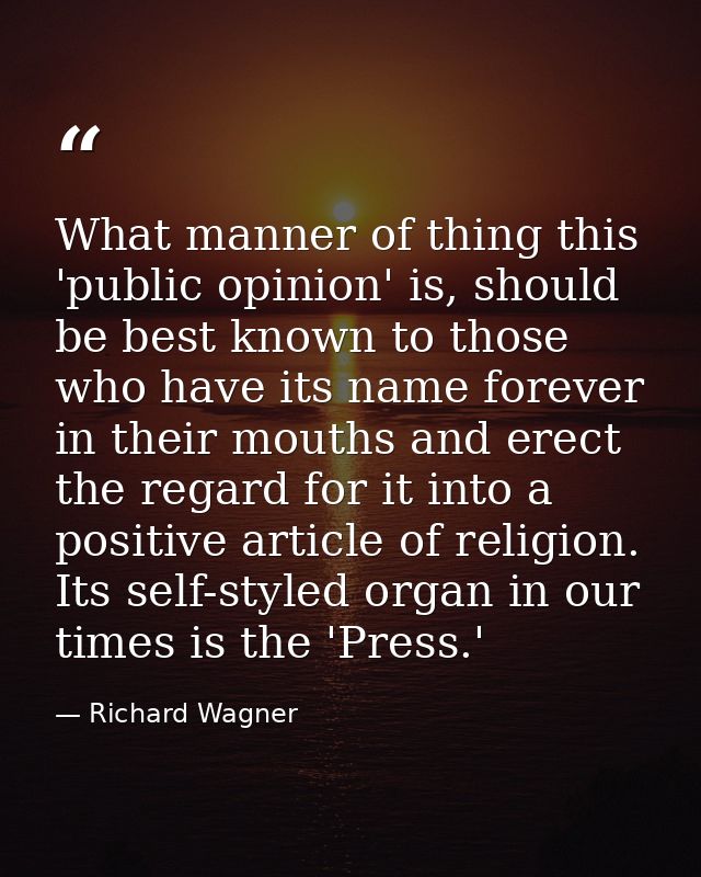 What manner of thing this 'public opinion' is, should be best known to those who have its name forever in their mouths a — Richard Wagner