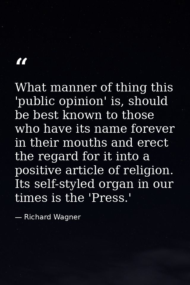 What manner of thing this 'public opinion' is, should be best known to those who have its name forever in their mouths a — Richard Wagner