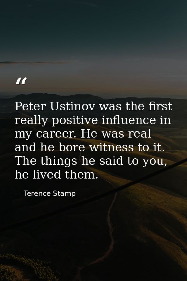 Peter Ustinov was the first really positive influence in my career. He was real and he bore witness to it. The things he — Terence Stamp