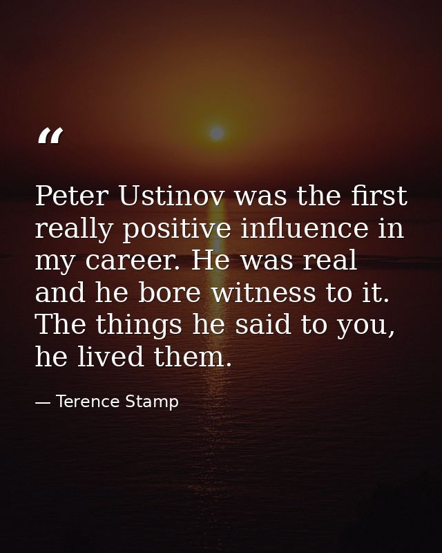 Peter Ustinov was the first really positive influence in my career. He was real and he bore witness to it. The things he — Terence Stamp