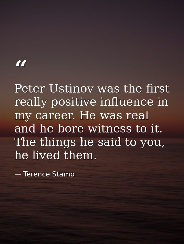 Peter Ustinov was the first really positive influence in my career. He was real and he bore witness to it. The things he — Terence Stamp