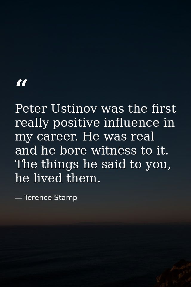Peter Ustinov was the first really positive influence in my career. He was real and he bore witness to it. The things he — Terence Stamp