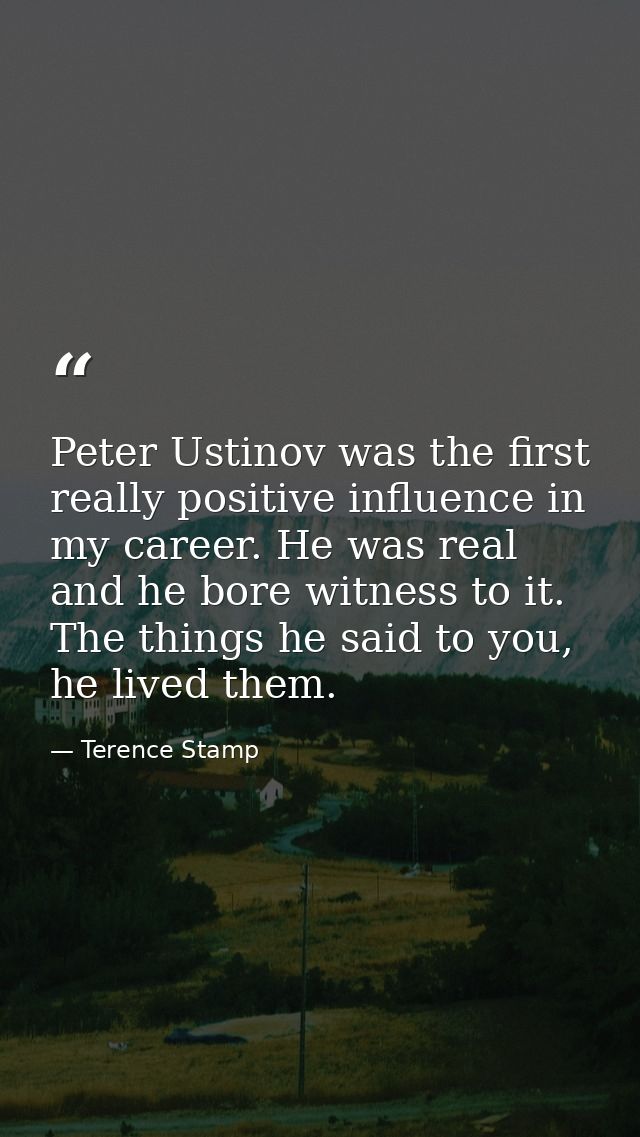 Peter Ustinov was the first really positive influence in my career. He was real and he bore witness to it. The things he — Terence Stamp