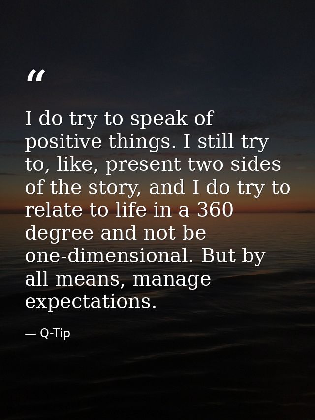 I do try to speak of positive things. I still try to, like, present two sides of the story, and I do try to relate to li — Q-Tip