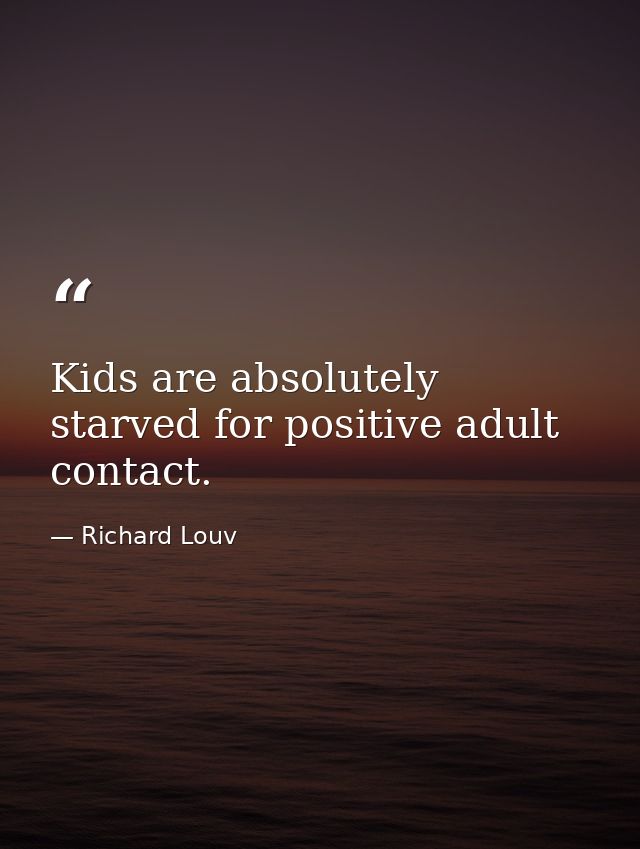 Kids are absolutely starved for positive adult contact. — Richard Louv