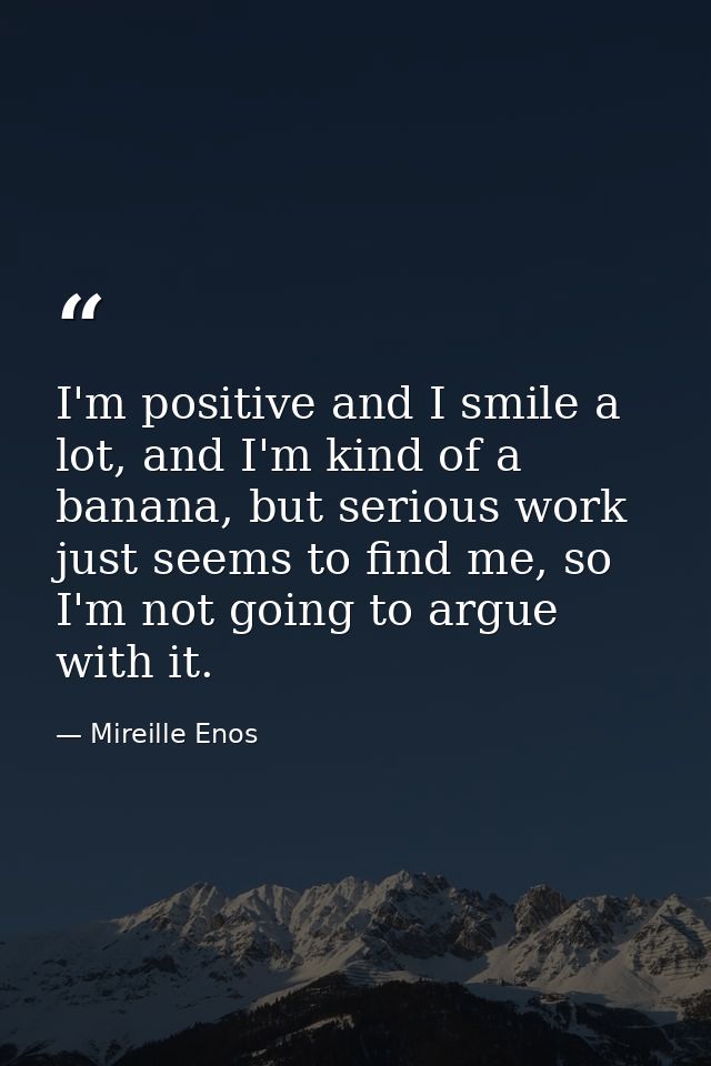 I'm positive and I smile a lot, and I'm kind of a banana, but serious work just seems to find me, so I'm not going to ar — Mireille Enos
