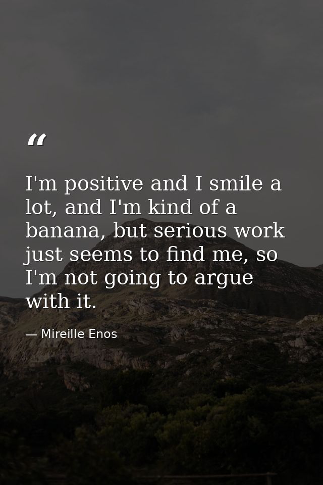 I'm positive and I smile a lot, and I'm kind of a banana, but serious work just seems to find me, so I'm not going to ar — Mireille Enos