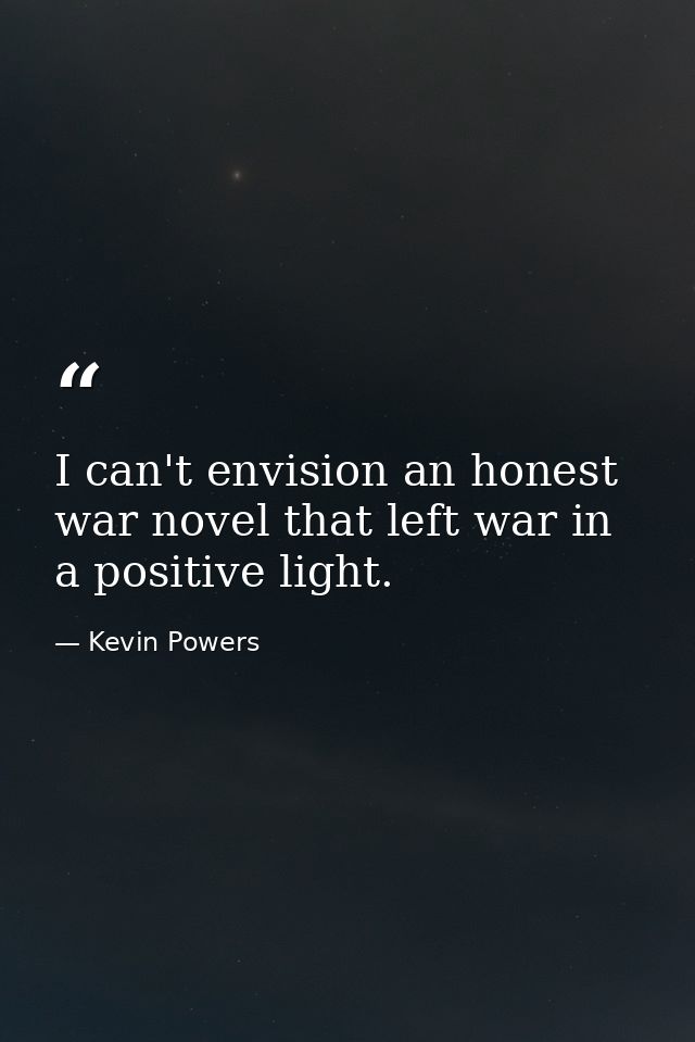 I can't envision an honest war novel that left war in a positive light. — Kevin Powers
