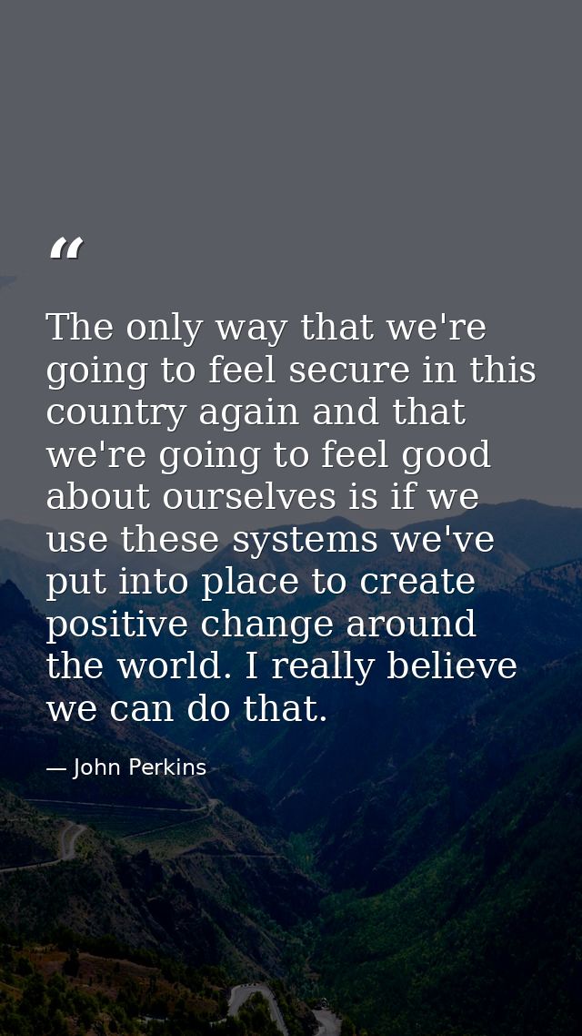 The only way that we're going to feel secure in this country again and that we're going to feel good about ourselves is  — John Perkins