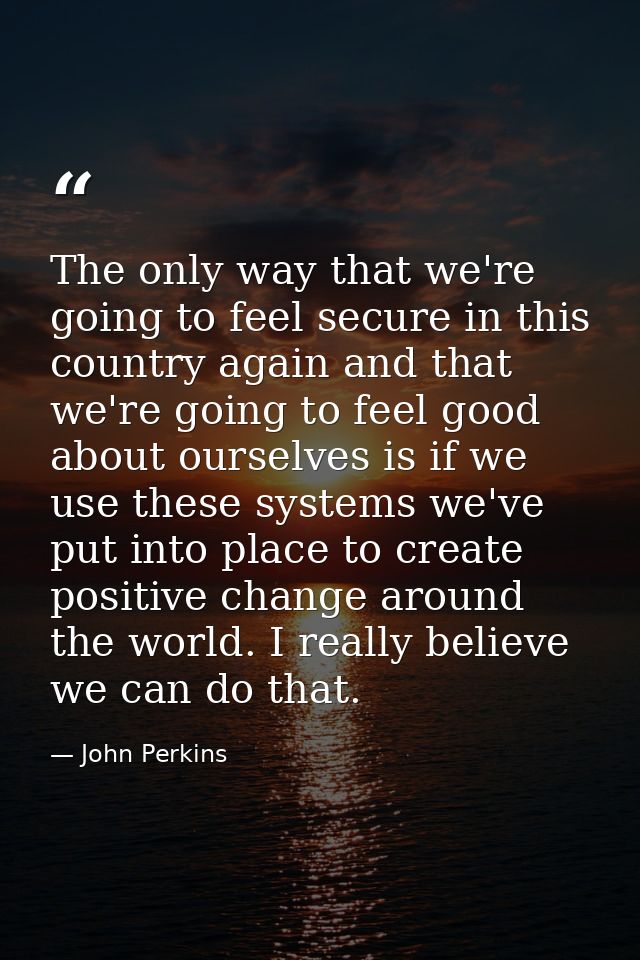 The only way that we're going to feel secure in this country again and that we're going to feel good about ourselves is  — John Perkins