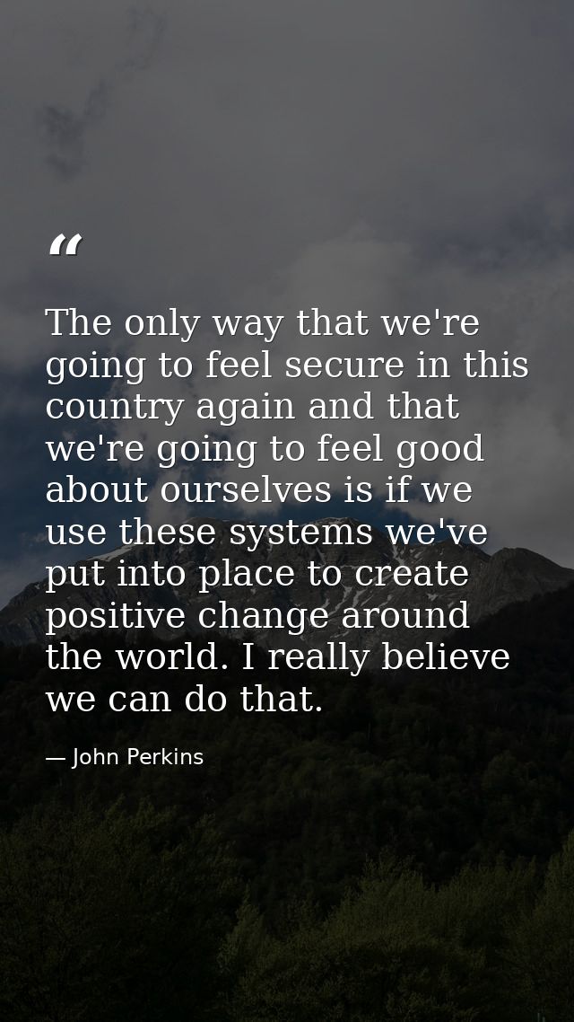 The only way that we're going to feel secure in this country again and that we're going to feel good about ourselves is  — John Perkins