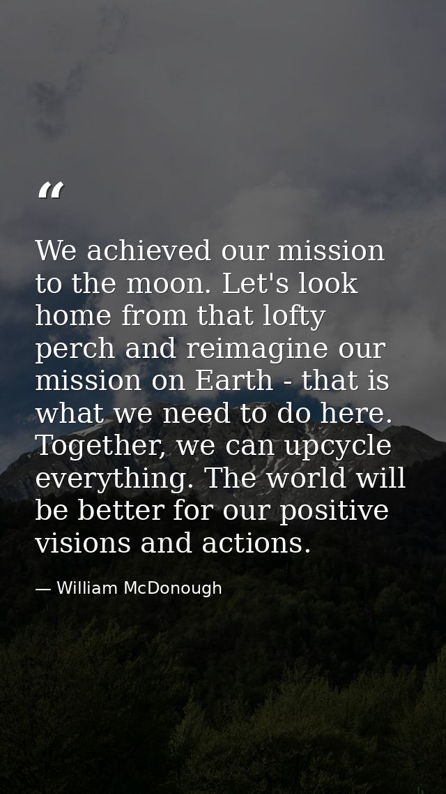 We achieved our mission to the moon. Let's look home from that lofty perch and reimagine our mission on Earth - that is  — William McDonough