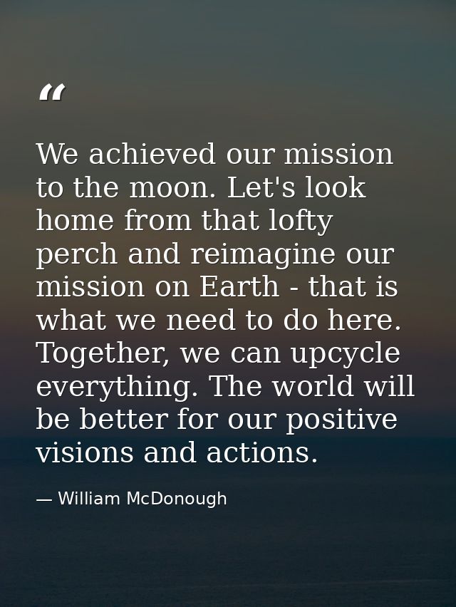 We achieved our mission to the moon. Let's look home from that lofty perch and reimagine our mission on Earth - that is  — William McDonough