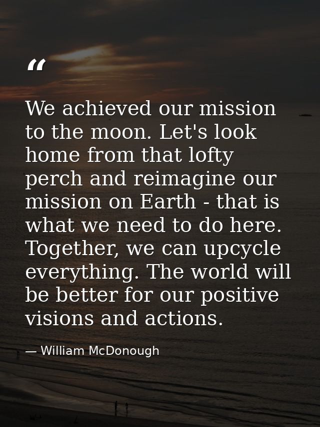 We achieved our mission to the moon. Let's look home from that lofty perch and reimagine our mission on Earth - that is  — William McDonough