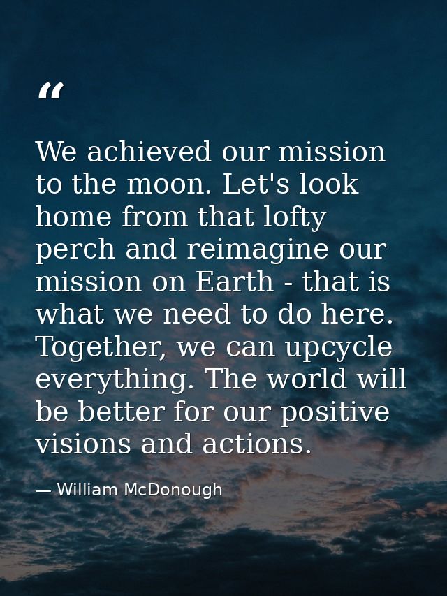 We achieved our mission to the moon. Let's look home from that lofty perch and reimagine our mission on Earth - that is  — William McDonough