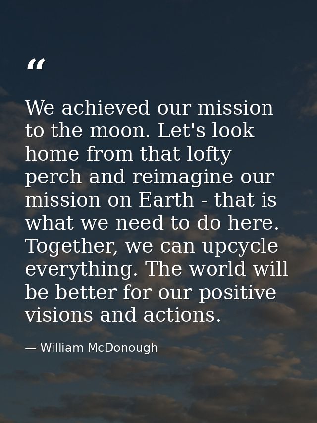 We achieved our mission to the moon. Let's look home from that lofty perch and reimagine our mission on Earth - that is  — William McDonough