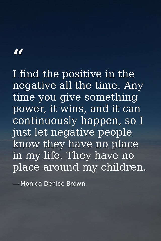 I find the positive in the negative all the time. Any time you give something power, it wins, and it can continuously ha — Monica Denise Brown