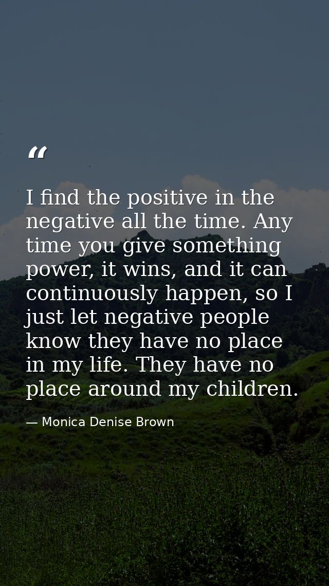 I find the positive in the negative all the time. Any time you give something power, it wins, and it can continuously ha — Monica Denise Brown