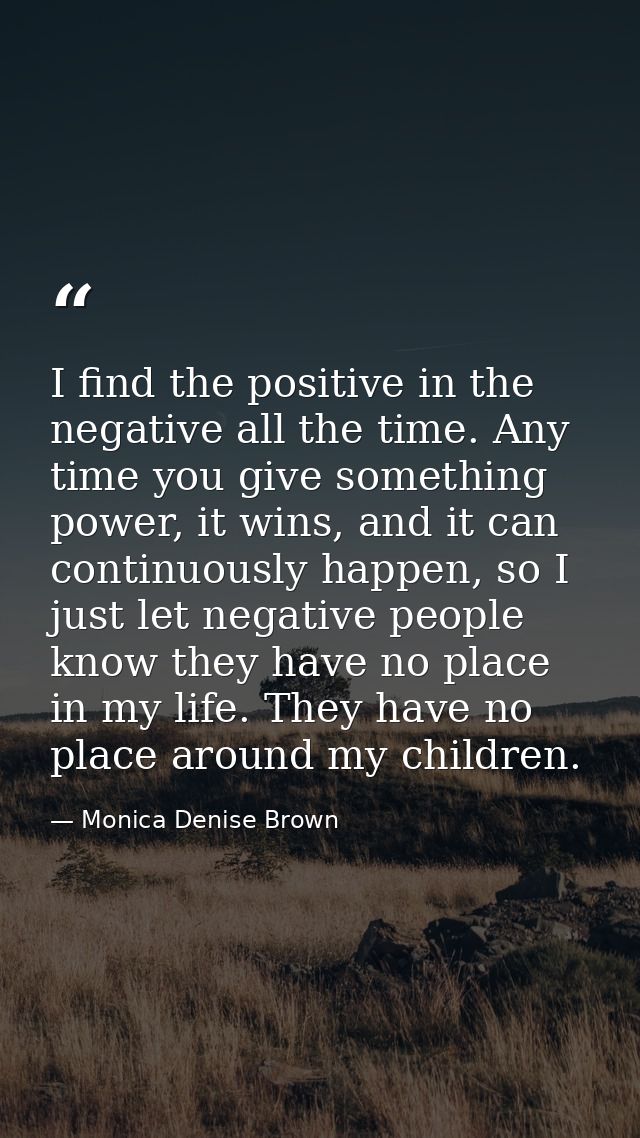 I find the positive in the negative all the time. Any time you give something power, it wins, and it can continuously ha — Monica Denise Brown