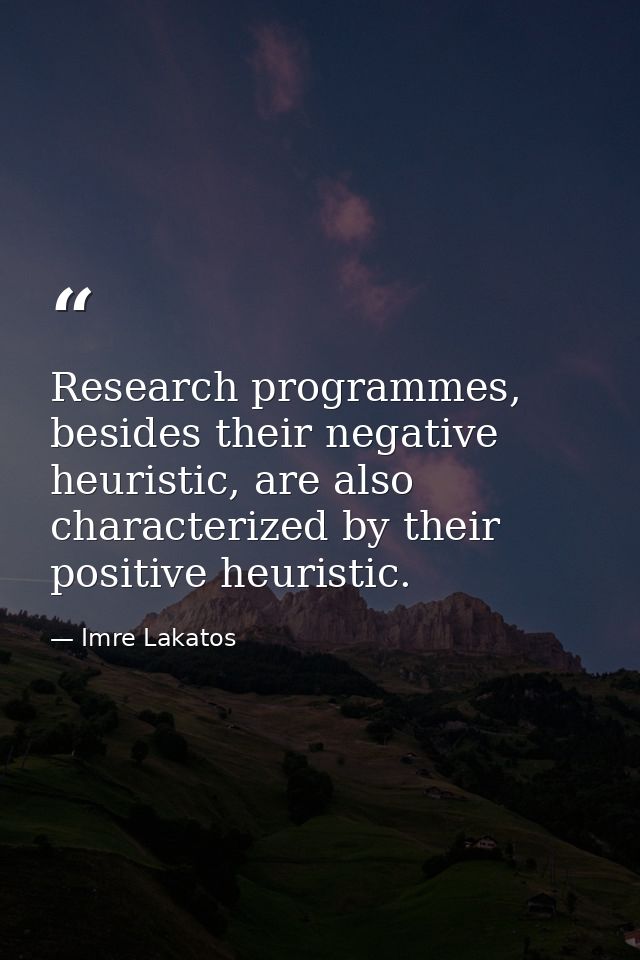 Research programmes, besides their negative heuristic, are also characterized by their positive heuristic. — Imre Lakatos