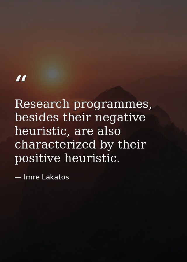 Research programmes, besides their negative heuristic, are also characterized by their positive heuristic. — Imre Lakatos