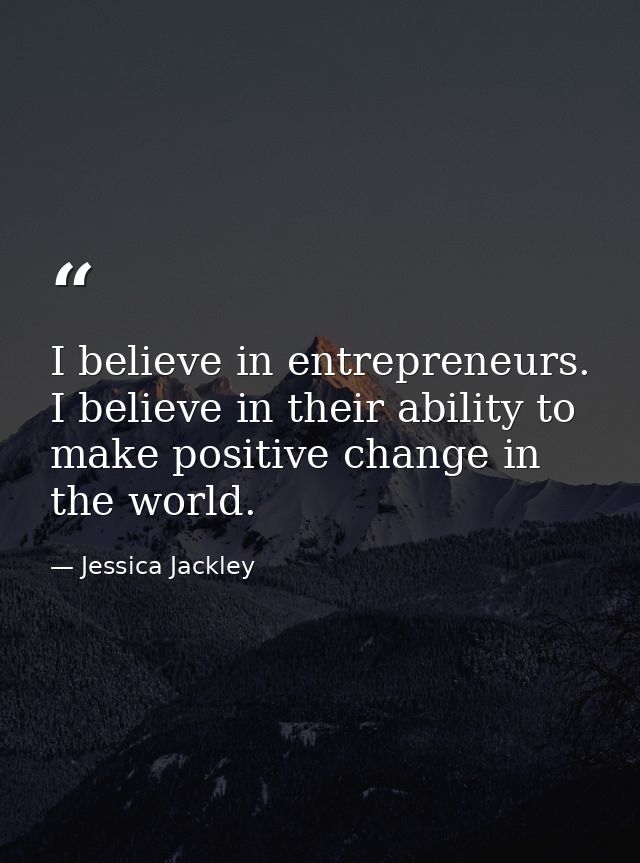 I believe in entrepreneurs. I believe in their ability to make positive change in the world. — Jessica Jackley