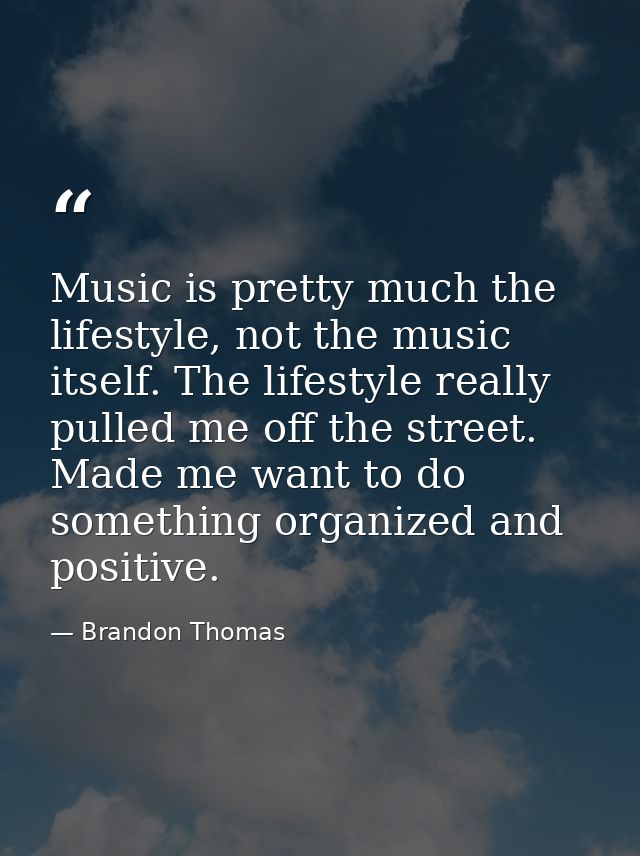 Music is pretty much the lifestyle, not the music itself. The lifestyle really pulled me off the street. Made me want to — Brandon Thomas