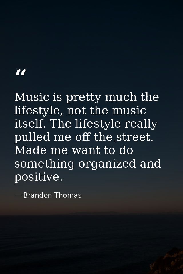 Music is pretty much the lifestyle, not the music itself. The lifestyle really pulled me off the street. Made me want to — Brandon Thomas