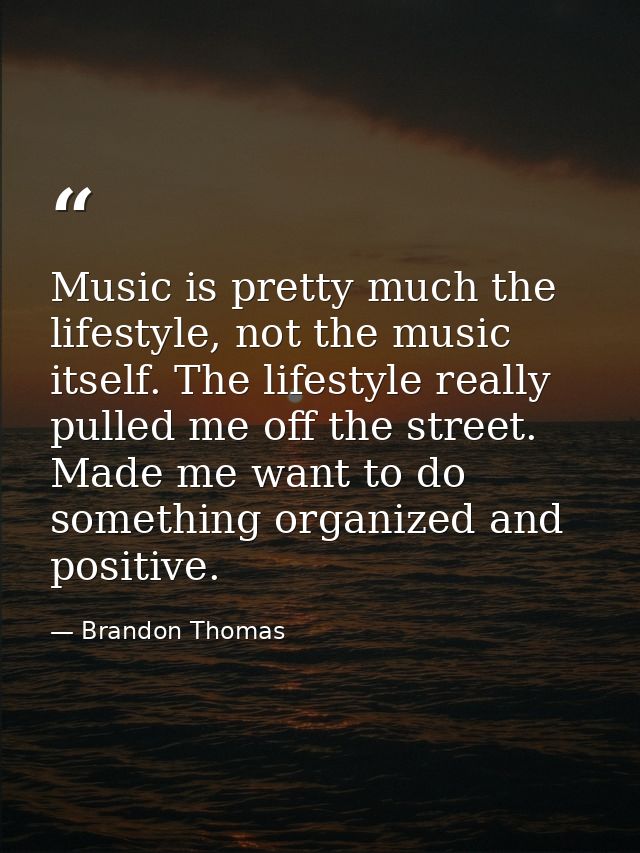 Music is pretty much the lifestyle, not the music itself. The lifestyle really pulled me off the street. Made me want to — Brandon Thomas