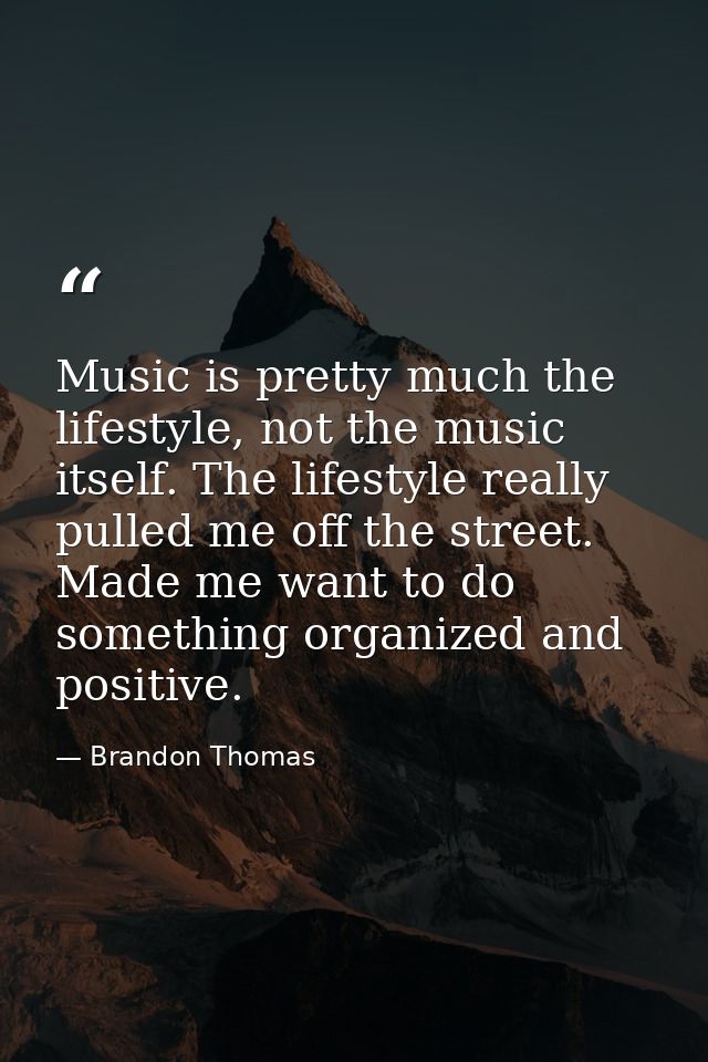 Music is pretty much the lifestyle, not the music itself. The lifestyle really pulled me off the street. Made me want to — Brandon Thomas