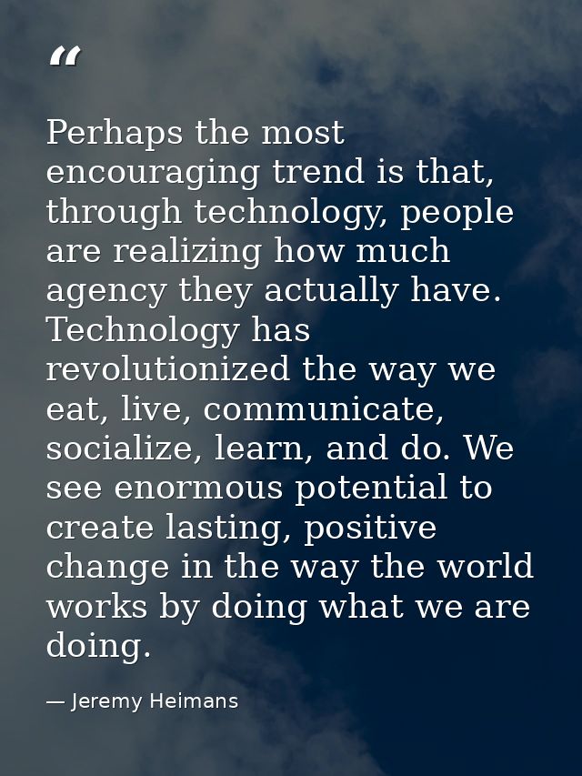 Perhaps the most encouraging trend is that, through technology, people are realizing how much agency they actually have. — Jeremy Heimans