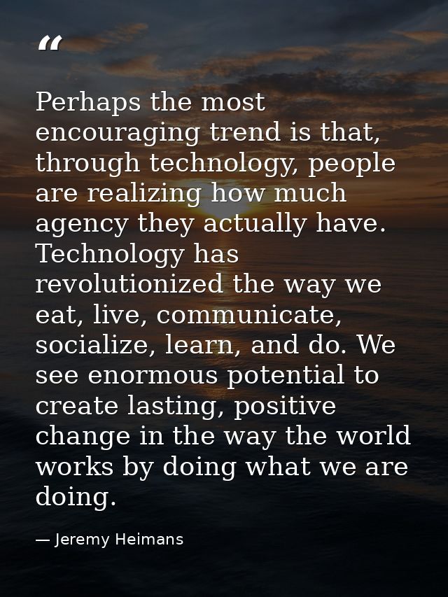 Perhaps the most encouraging trend is that, through technology, people are realizing how much agency they actually have. — Jeremy Heimans