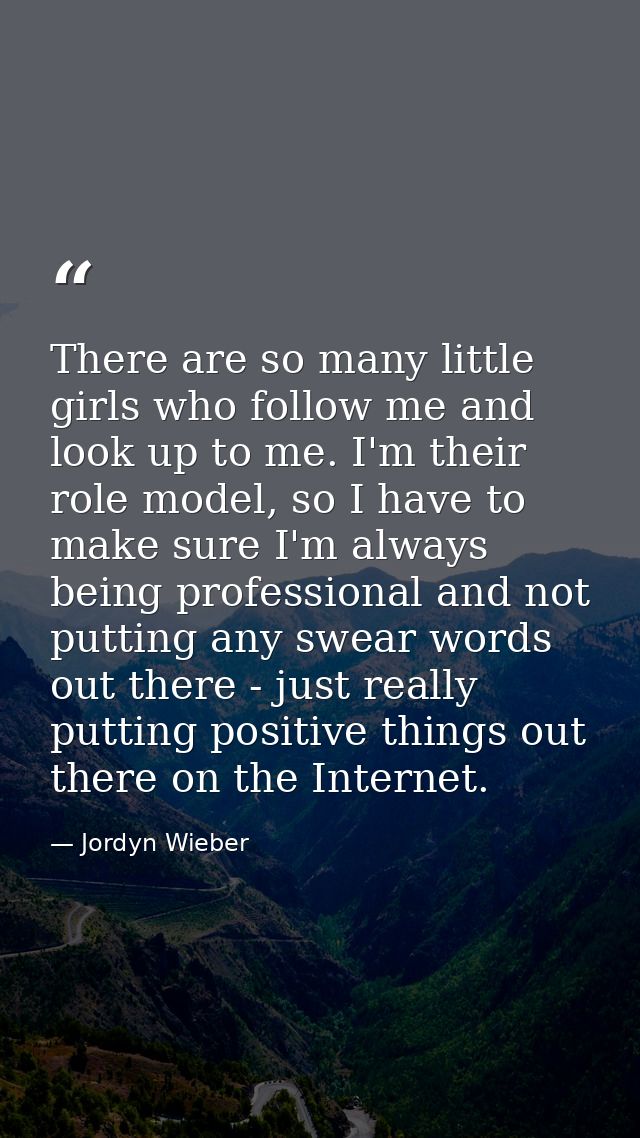 There are so many little girls who follow me and look up to me. I'm their role model, so I have to make sure I'm always  — Jordyn Wieber
