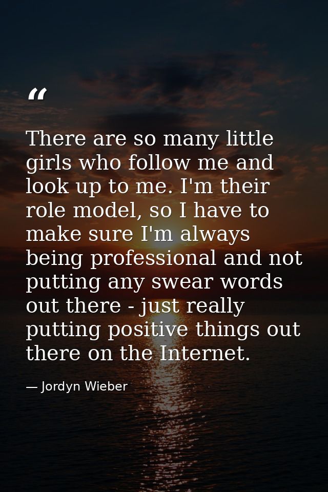 There are so many little girls who follow me and look up to me. I'm their role model, so I have to make sure I'm always  — Jordyn Wieber