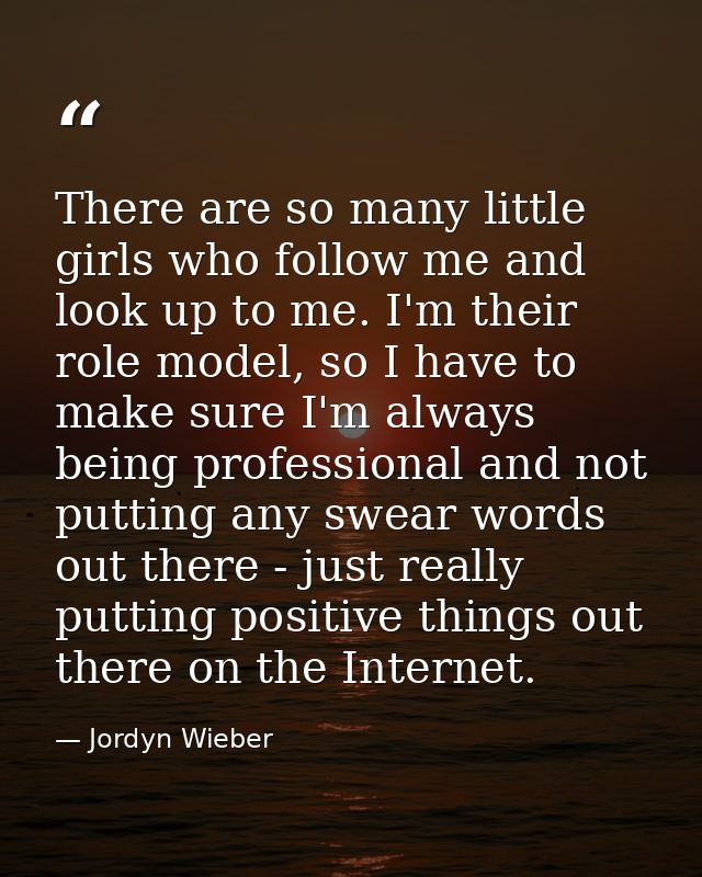 There are so many little girls who follow me and look up to me. I'm their role model, so I have to make sure I'm always  — Jordyn Wieber
