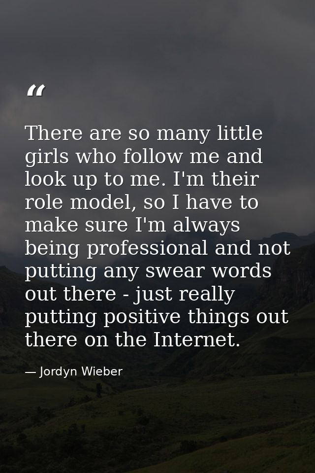There are so many little girls who follow me and look up to me. I'm their role model, so I have to make sure I'm always  — Jordyn Wieber