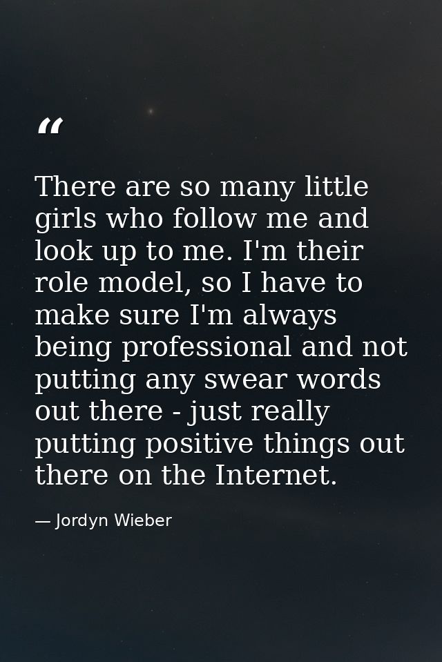 There are so many little girls who follow me and look up to me. I'm their role model, so I have to make sure I'm always  — Jordyn Wieber