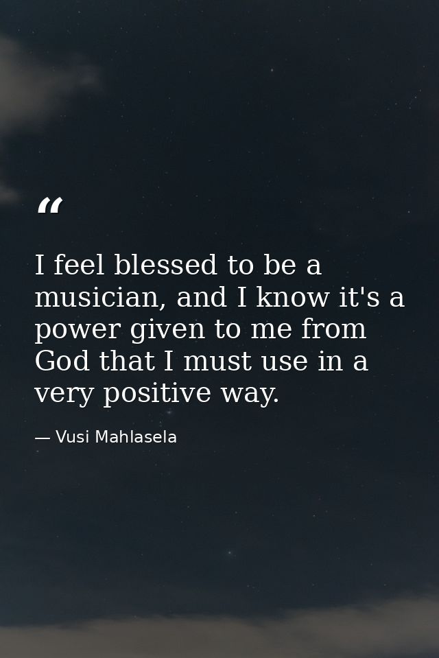 I feel blessed to be a musician, and I know it's a power given to me from God that I must use in a very positive way. — Vusi Mahlasela