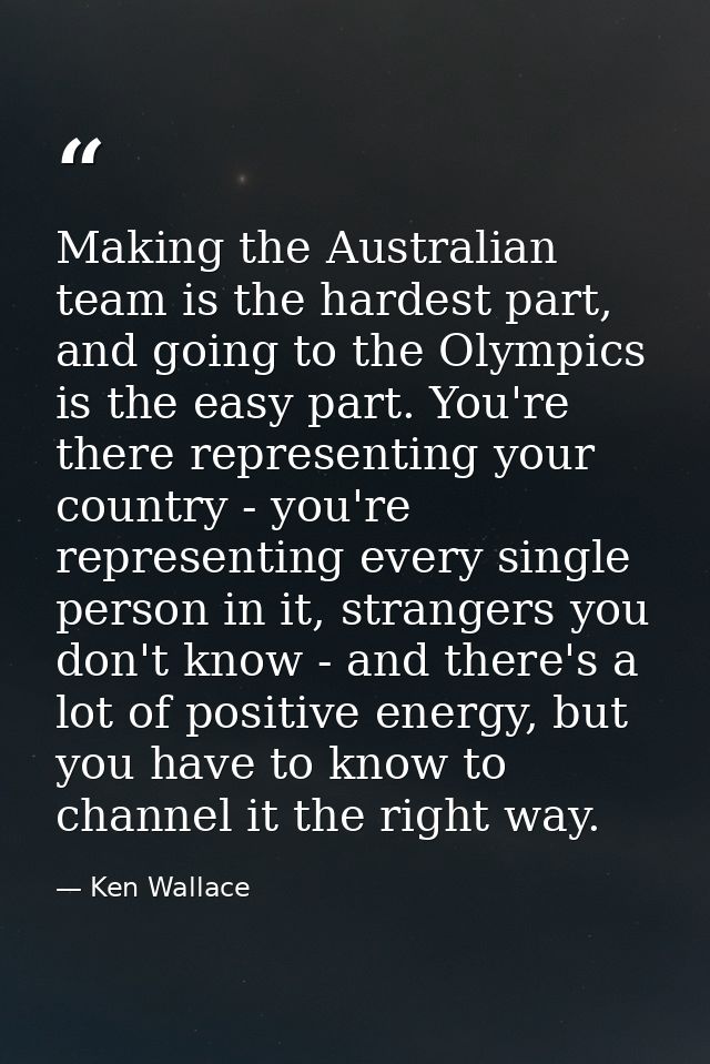 Making the Australian team is the hardest part, and going to the Olympics is the easy part. You're there representing yo — Ken Wallace
