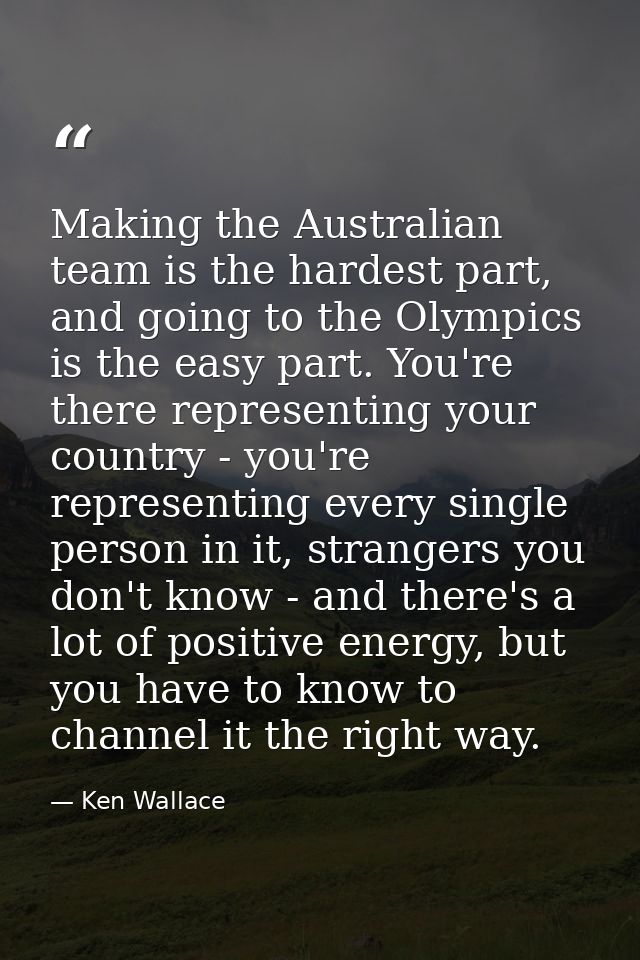 Making the Australian team is the hardest part, and going to the Olympics is the easy part. You're there representing yo — Ken Wallace