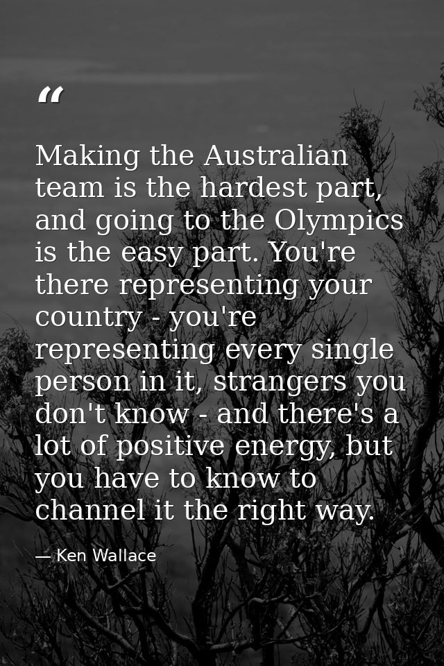 Making the Australian team is the hardest part, and going to the Olympics is the easy part. You're there representing yo — Ken Wallace