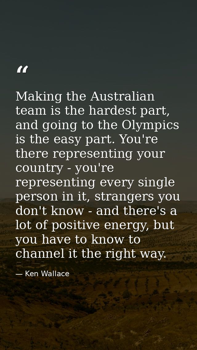 Making the Australian team is the hardest part, and going to the Olympics is the easy part. You're there representing yo — Ken Wallace