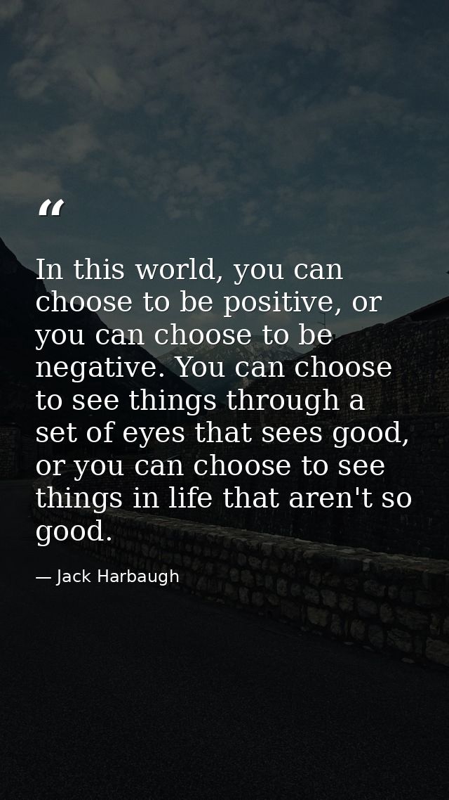 In this world, you can choose to be positive, or you can choose to be negative. You can choose to see things through a s — Jack Harbaugh