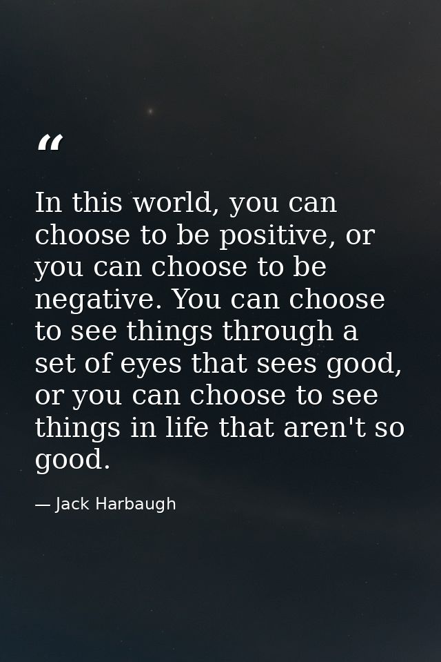 In this world, you can choose to be positive, or you can choose to be negative. You can choose to see things through a s — Jack Harbaugh