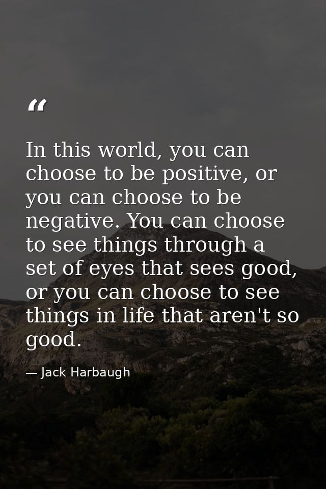 In this world, you can choose to be positive, or you can choose to be negative. You can choose to see things through a s — Jack Harbaugh