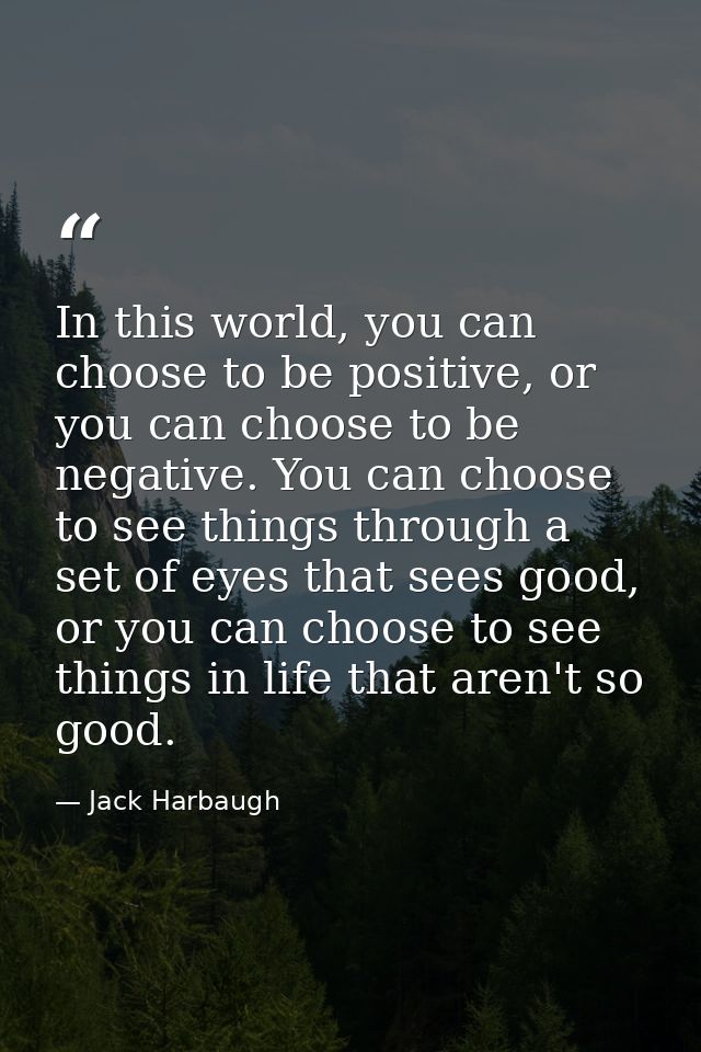 In this world, you can choose to be positive, or you can choose to be negative. You can choose to see things through a s — Jack Harbaugh