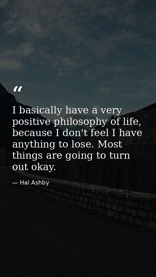 I basically have a very positive philosophy of life, because I don't feel I have anything to lose. Most things are going — Hal Ashby