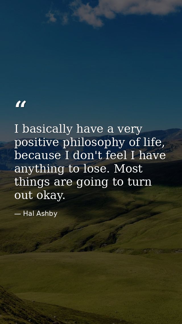 I basically have a very positive philosophy of life, because I don't feel I have anything to lose. Most things are going — Hal Ashby