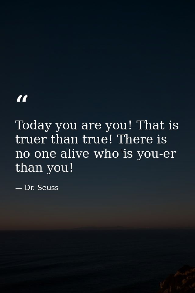 Today you are you! That is truer than true! There is no one alive who is you-er than you! — Dr. Seuss