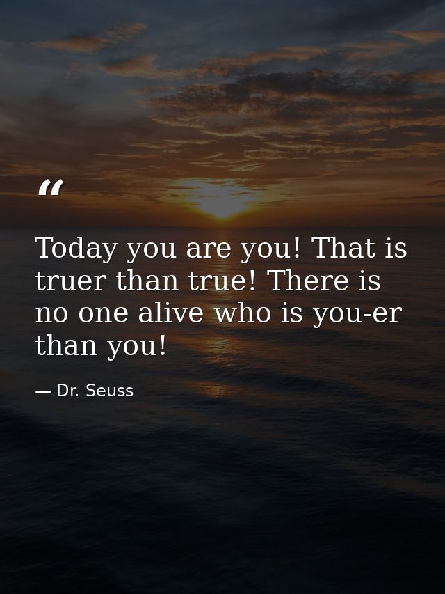 Today you are you! That is truer than true! There is no one alive who is you-er than you! — Dr. Seuss